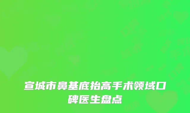 宣城市鼻基底抬高手术领域口碑医生盘点