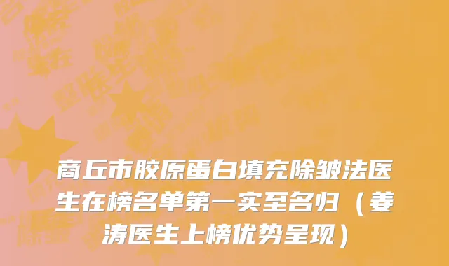 商丘市胶原蛋白填充除皱法医生在榜名单第一实至名归（姜涛医生上榜优势呈现）