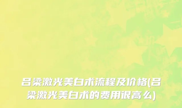 吕梁激光美白术流程及价格(吕梁激光美白术的费用很高么)