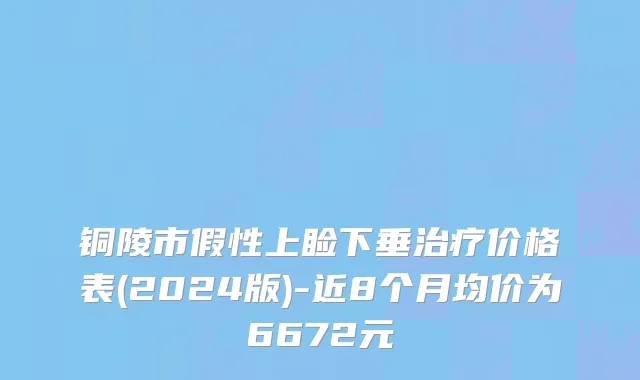 铜陵市假性上睑下垂治疗价格表(2024版)-近8个月均价为6672元