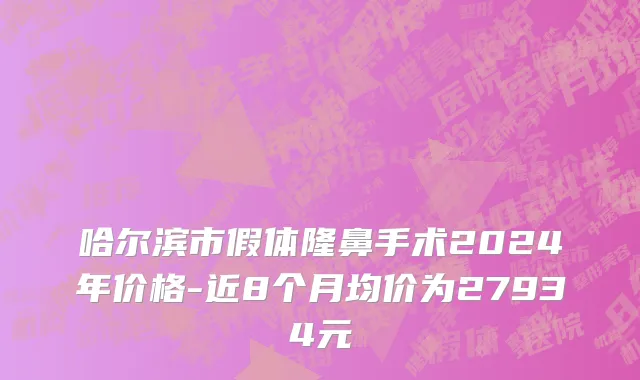 哈尔滨市假体隆鼻手术2024年价格-近8个月均价为27934元
