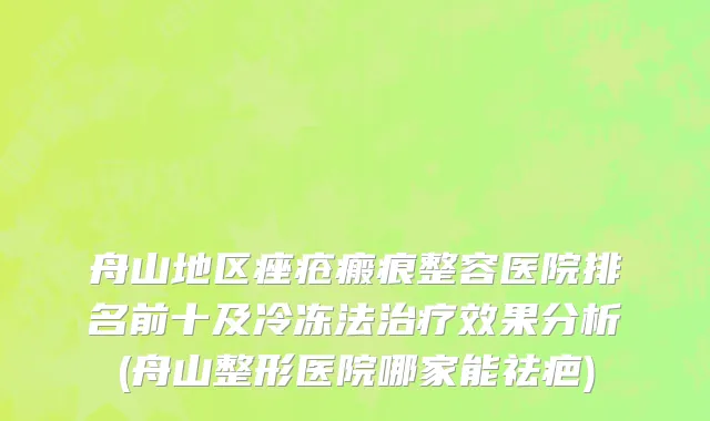 舟山地区痤疮瘢痕整容医院排名前十及冷冻法治疗效果分析(舟山整形医院哪家能祛疤)