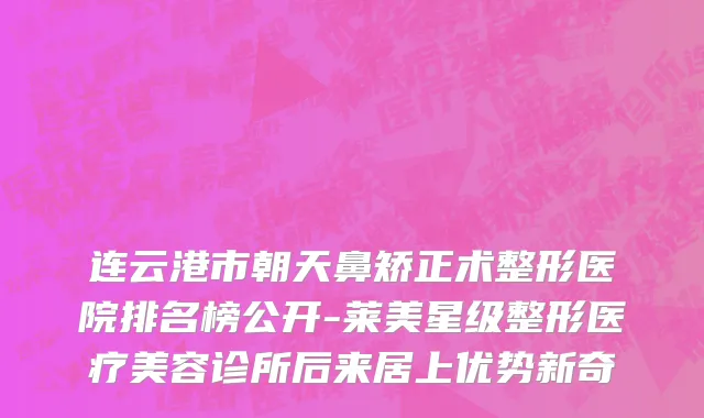 连云港市朝天鼻矫正术整形医院排名榜公开-莱美星级整形医疗美容诊所后来居上优势新奇