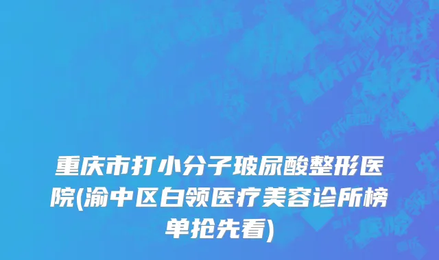 重庆市打小分子玻尿酸整形医院(渝中区白领医疗美容诊所榜单抢先看)
