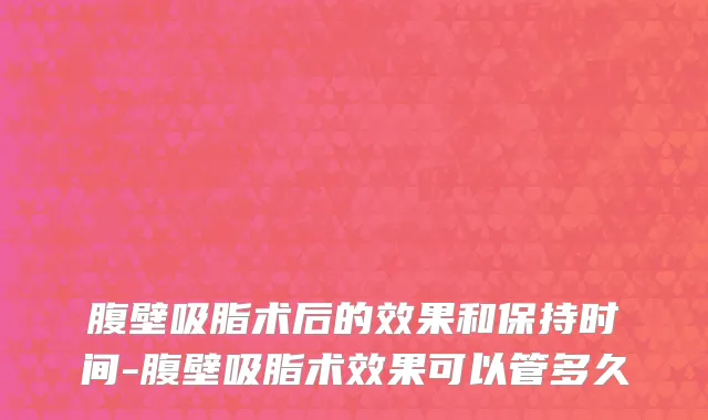 腹壁吸脂术后的效果和保持时间-腹壁吸脂术效果可以管多久