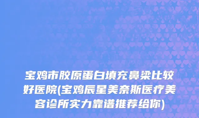 宝鸡市胶原蛋白填充鼻梁比较好医院(宝鸡辰星美奈斯医疗美容诊所实力靠谱推荐给你)