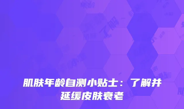 肌肤年龄自测小贴士：了解并延缓皮肤衰老