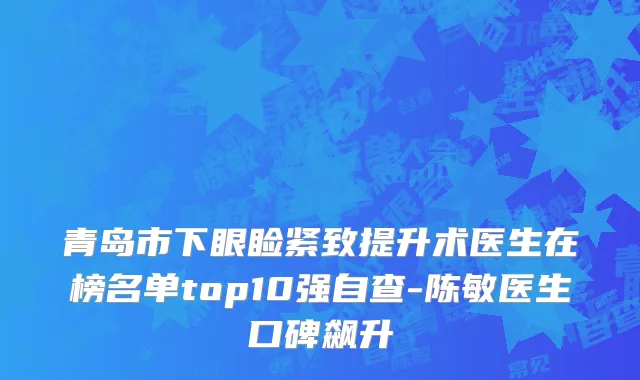 青岛市下眼睑紧致提升术医生在榜名单top10强自查-陈敏医生口碑飙升