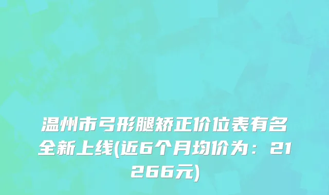 温州市弓形腿矫正价位表有名全新上线(近6个月均价为：21266元)