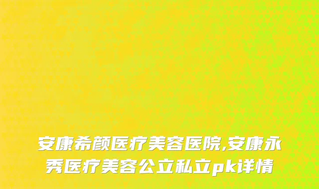 安康希颜医疗美容医院,安康永秀医疗美容公立私立pk详情