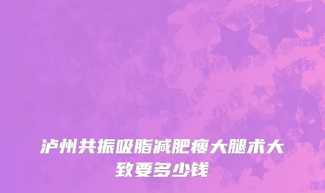 泸州共振吸脂减肥瘦大腿术大致要多少钱