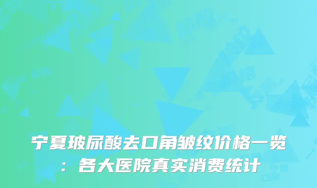 宁夏玻尿酸去口角皱纹价格一览：各大医院真实消费统计