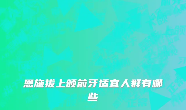 恩施拔上颌前牙适宜人群有哪些