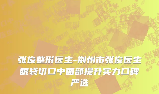 张俊整形医生-荆州市张俊医生眼袋切口中面部提升实力口碑严选