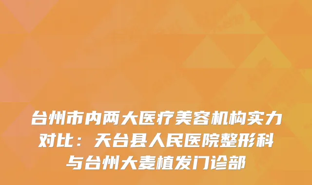 台州市内两大医疗美容机构实力对比：天台县人民医院整形科与台州大麦植发门诊部