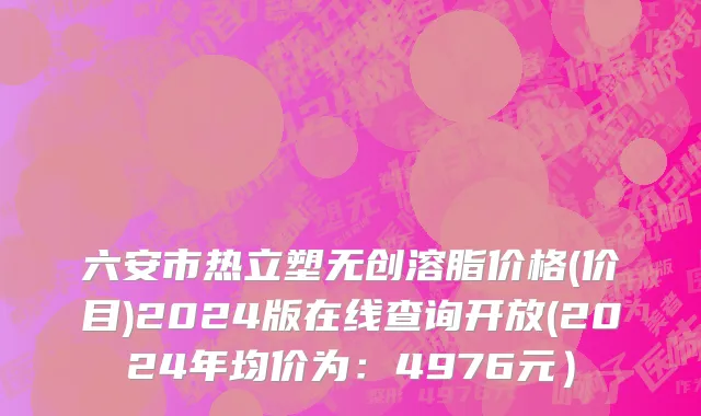 六安市热立塑无创溶脂价格(价目)2024版在线查询开放(2024年均价为：4976元）