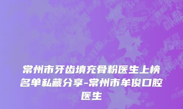 常州市牙齿填充骨粉医生上榜名单私藏分享-常州市牟俊口腔医生