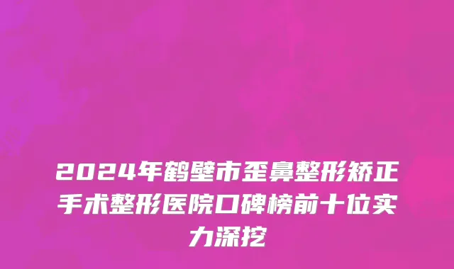 2024年鹤壁市歪鼻整形矫正手术整形医院口碑榜前十位实力深挖