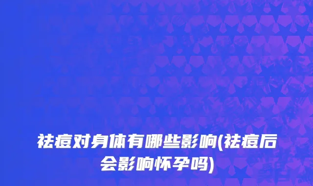 祛痘对身体有哪些影响(祛痘后会影响怀孕吗)