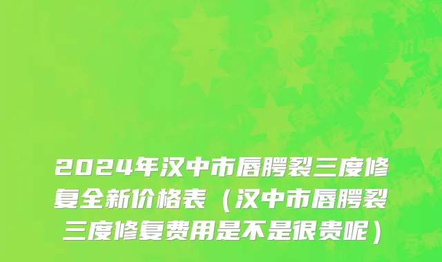 2024年汉中市唇腭裂三度修复全新价格表（汉中市唇腭裂三度修复费用是不是很贵呢）