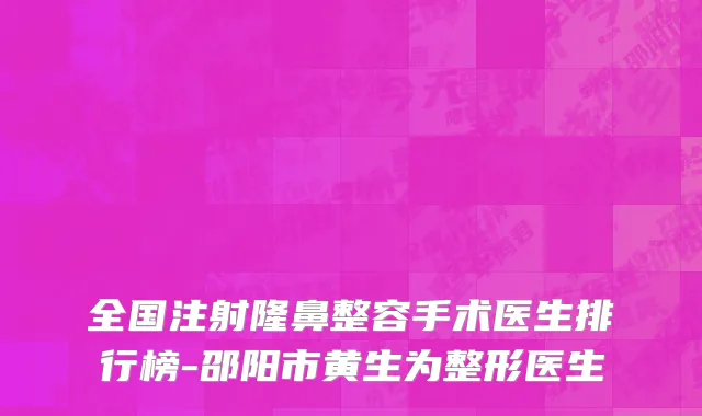 全国注射隆鼻整容手术医生排行榜-邵阳市黄生为整形医生