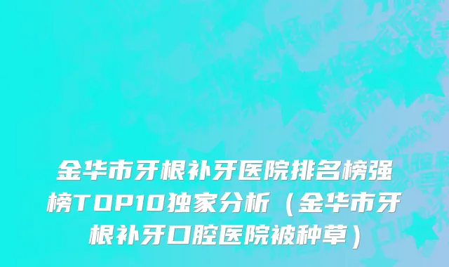 金华市牙根补牙医院排名榜强榜TOP10独家分析（金华市牙根补牙口腔医院被种草）