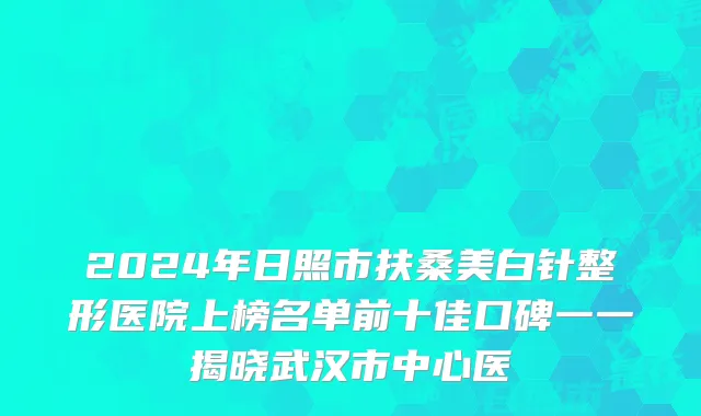 2024年日照市扶桑美白针整形医院上榜名单前十佳口碑一一揭晓武汉市中心医