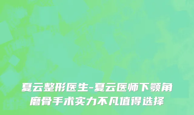 夏云整形医生-夏云医师下颚角磨骨手术实力不凡值得选择