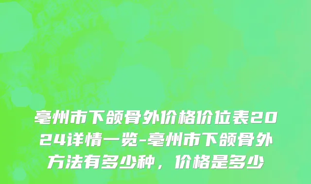 亳州市下颌骨外价格价位表2024详情一览-亳州市下颌骨外方法有多少种，价格是多少