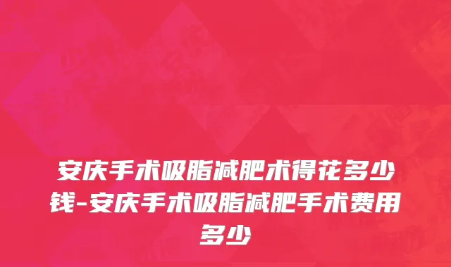 安庆手术吸脂减肥术得花多少钱-安庆手术吸脂减肥手术费用多少