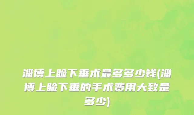 淄博上睑下垂术最多多少钱(淄博上睑下垂的手术费用大致是多少)
