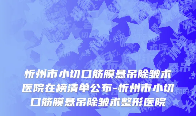 忻州市小切口筋膜悬吊除皱术医院在榜清单公布-忻州市小切口筋膜悬吊除皱术整形医院