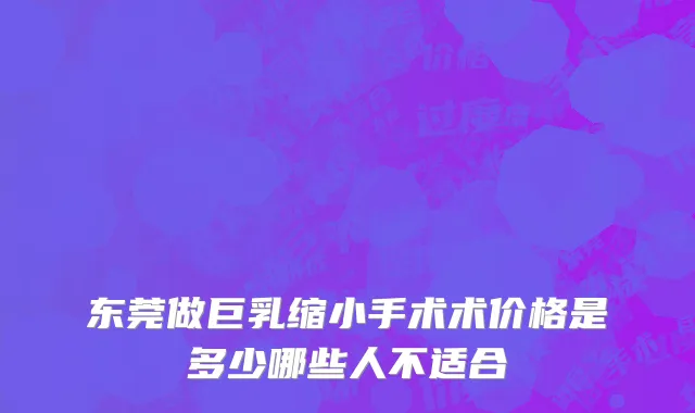 东莞做巨乳缩小手术术价格是多少哪些人不适合