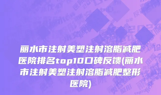 丽水市注射美塑注射溶脂减肥医院排名top10口碑反馈(丽水市注射美塑注射溶脂减肥整形医院)
