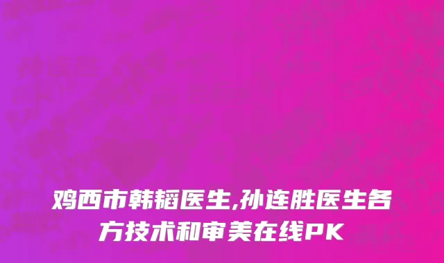 鸡西市韩韬医生,孙连胜医生各方技术和审美在线PK