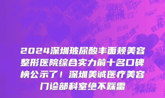 2024深圳玻尿酸丰面颊美容整形医院综合实力前十名口碑榜公示了!深圳美诚医疗美容门诊部科室绝不踩雷