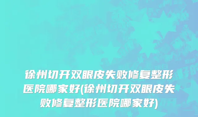 徐州切开双眼皮失败修复整形医院哪家好(徐州切开双眼皮失败修复整形医院哪家好)