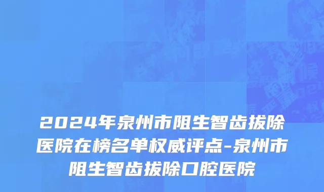 2024年泉州市阻生智齿拔除医院在榜名单权威评点-泉州市阻生智齿拔除口腔医院