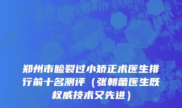 郑州市睑裂过小矫正术医生排行前十名测评（张朝蕾医生既权威技术又先进）