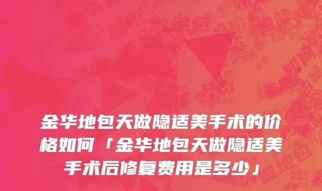 金华地包天做隐适美手术的价格如何「金华地包天做隐适美手术后修复费用是多少」