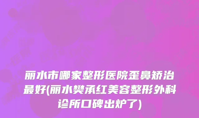 丽水市哪家整形医院歪鼻矫治最好(丽水樊承红美容整形外科诊所口碑出炉了)