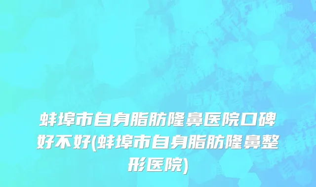 蚌埠市自身脂肪隆鼻医院口碑好不好(蚌埠市自身脂肪隆鼻整形医院)