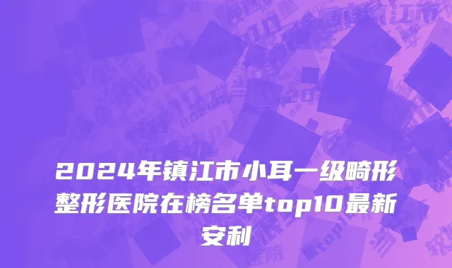 2024年镇江市小耳一级畸形整形医院在榜名单top10最新安利