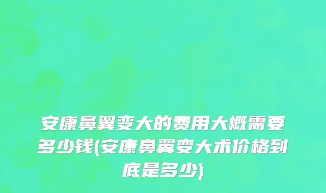 安康鼻翼变大的费用大概需要多少钱(安康鼻翼变大术价格到底是多少)