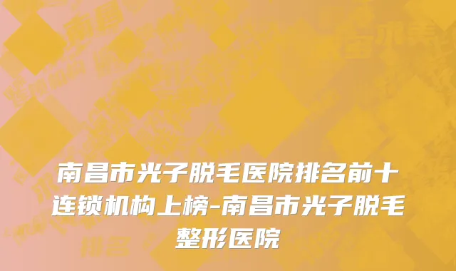 南昌市光子脱毛医院排名前十连锁机构上榜-南昌市光子脱毛整形医院