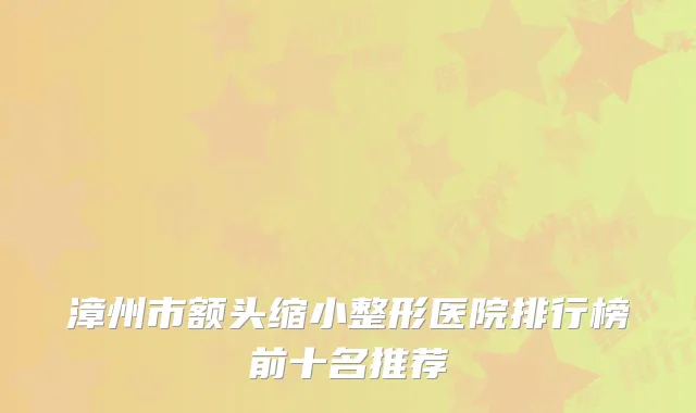 漳州市额头缩小整形医院排行榜前十名推荐