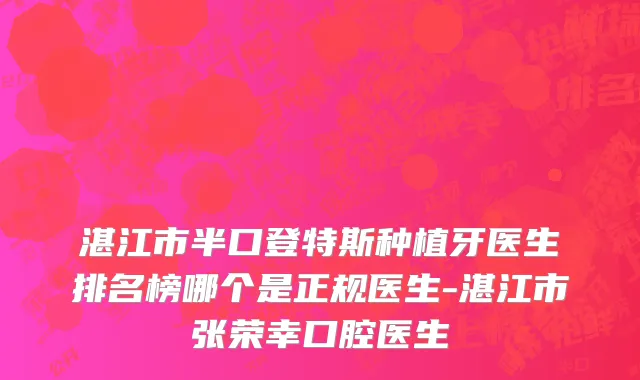 湛江市半口登特斯种植牙医生排名榜哪个是正规医生-湛江市张荣幸口腔医生