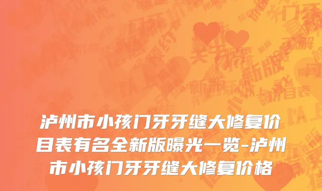 泸州市小孩门牙牙缝大修复价目表有名全新版曝光一览-泸州市小孩门牙牙缝大修复价格