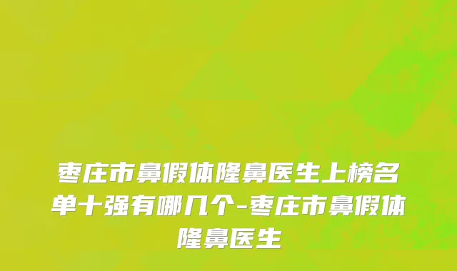 枣庄市鼻假体隆鼻医生上榜名单十强有哪几个-枣庄市鼻假体隆鼻医生