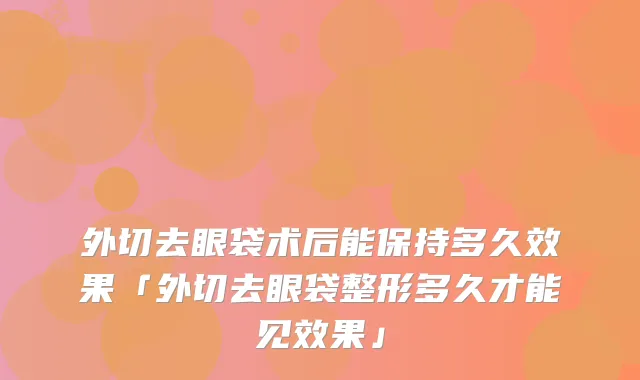 外切去眼袋术后能保持多久效果「外切去眼袋整形多久才能见效果」